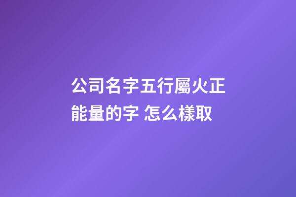 公司名字五行屬火正能量的字 怎么樣取